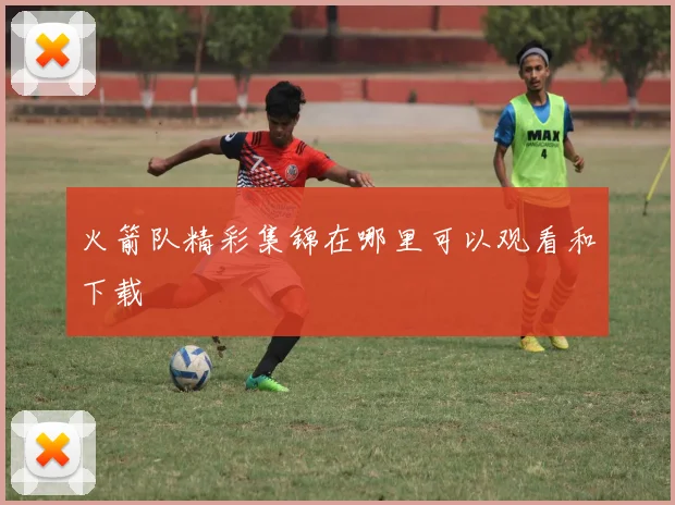 火箭队精彩集锦在哪里可以观看和下载