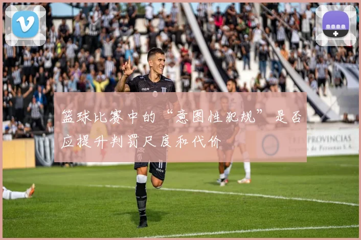 篮球比赛中的“意图性犯规”是否应提升判罚尺度和代价