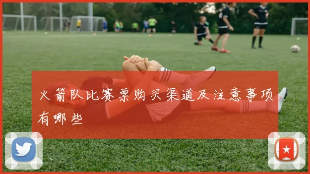 火箭队比赛票购买渠道及注意事项有哪些