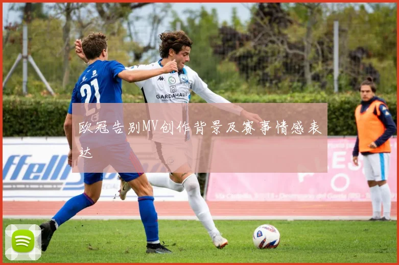 欧冠告别MV创作背景及赛事情感表达