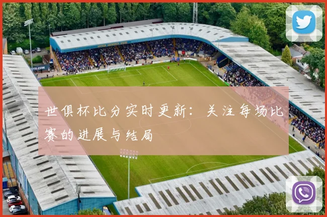 世俱杯比分实时更新：关注每场比赛的进展与结局