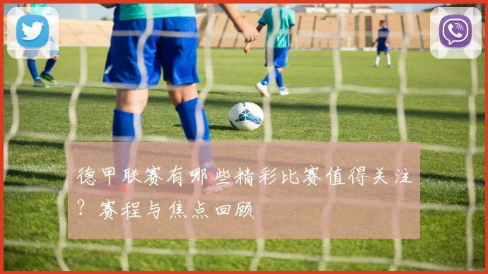 德甲联赛有哪些精彩比赛值得关注？赛程与焦点回顾