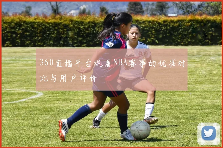 360直播平台观看NBA赛事的优劣对比与用户评价