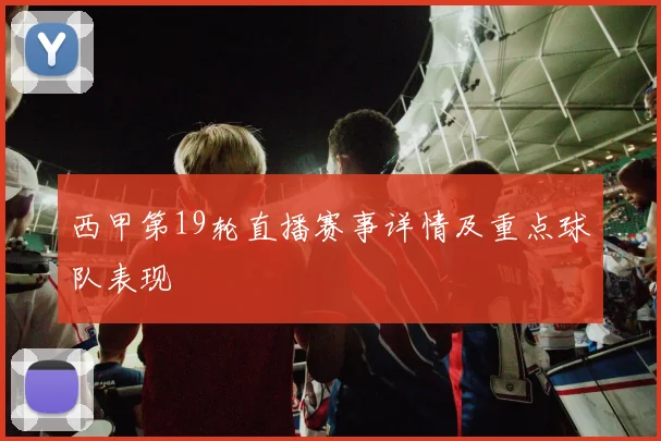 西甲第19轮直播赛事详情及重点球队表现