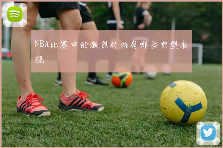 NBA比赛中的激烈对抗有哪些典型表现